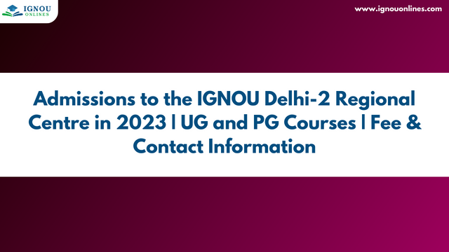 Admissions to the IGNOU Delhi-2 Regional Centre in 2023 | UG and PG Courses | Fee & Contact Information
